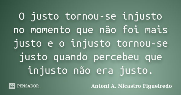 O justo tornou-se injusto no momento que não foi mais justo e o injusto tornou-se justo quando percebeu que injusto não era justo.... Frase de Antoni A. Nicastro Figueiredo.