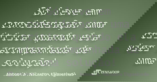 Só leve em consideração uma crítica quando ela vier acompanhada de uma solução!... Frase de Antoni A. Nicastro Figueiredo.