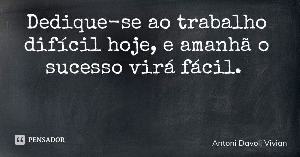 Dedique-se ao trabalho difícil hoje, e amanhã o sucesso virá fácil.... Frase de Antoni Davoli Vivian.