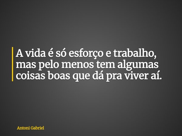 ⁠A vida é só esforço e trabalho, mas pelo menos tem algumas coisas boas que dá pra viver aí.... Frase de Antoni Gabriel.