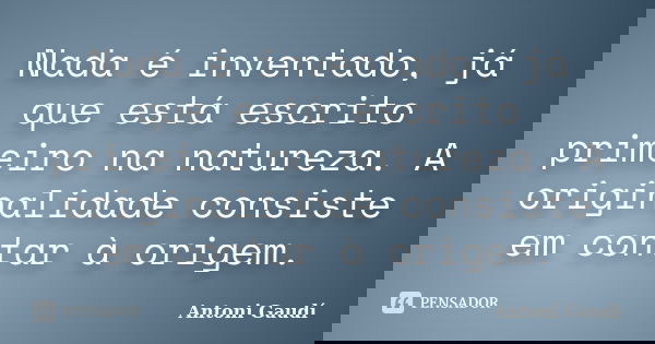 Nada é inventado, já que está escrito primeiro na natureza. A originalidade consiste em contar à origem.... Frase de Antoni Gaudí.