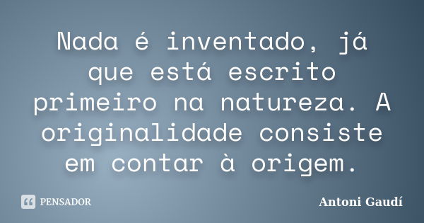 Nada é inventado, já que está escrito primeiro na natureza. A originalidade consiste em contar à origem.... Frase de Antoni Gaudí.