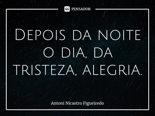 ⁠Depois da noite o dia, da tristeza, alegria.... Frase de Antoni Nicastro Figueiredo.