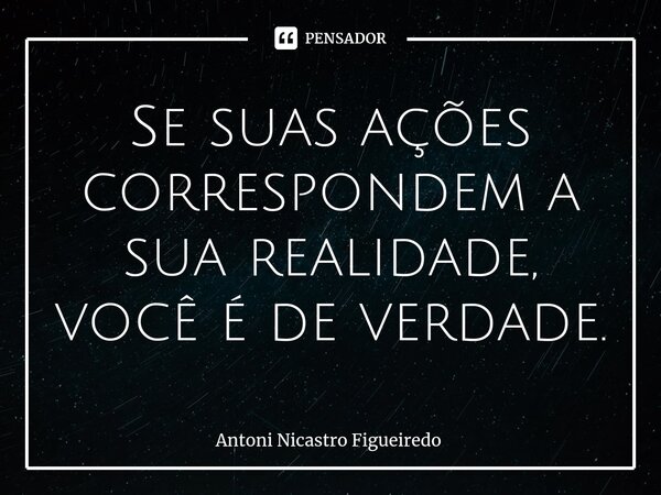 ⁠Se suas ações correspondem a sua realidade, você é de verdade.... Frase de Antoni Nicastro Figueiredo.