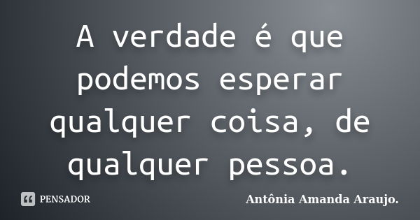 A verdade é que podemos esperar qualquer coisa, de qualquer pessoa.... Frase de Antônia Amanda Araujo..