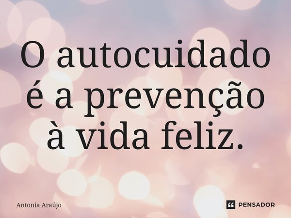 ⁠O autocuidado é a prevenção à vida feliz.... Frase de Antonia Araújo.
