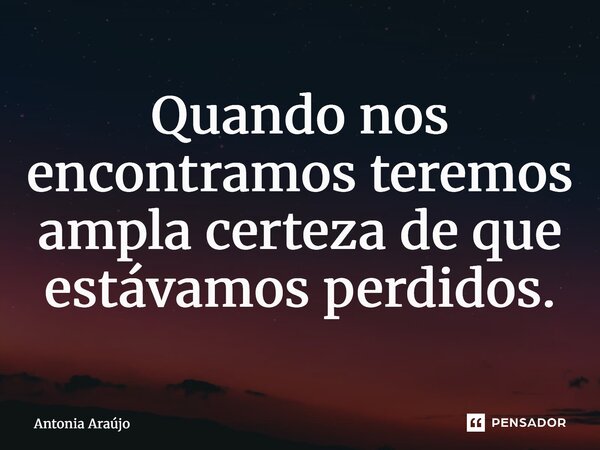 ⁠Quando nos encontramos teremos ampla certeza de que estávamos perdidos.... Frase de Antonia Araújo.