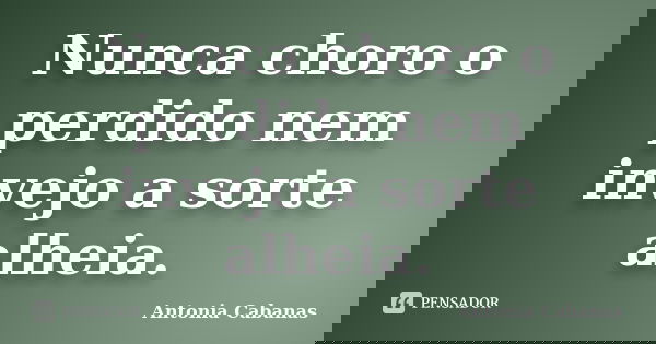 Nunca choro o perdido nem invejo a sorte alheia.... Frase de Antonia Cabanas.