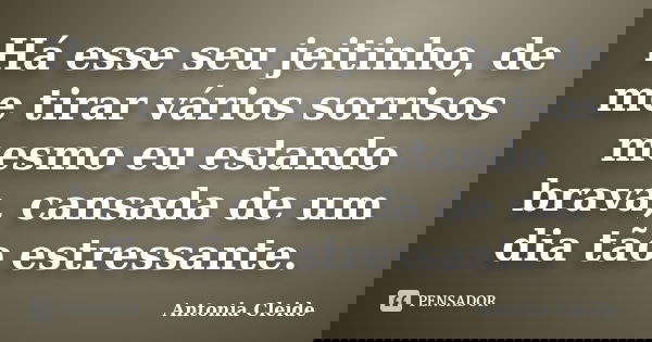Há esse seu jeitinho, de me tirar vários sorrisos mesmo eu estando brava, cansada de um dia tão estressante.... Frase de Antonia Cleide.