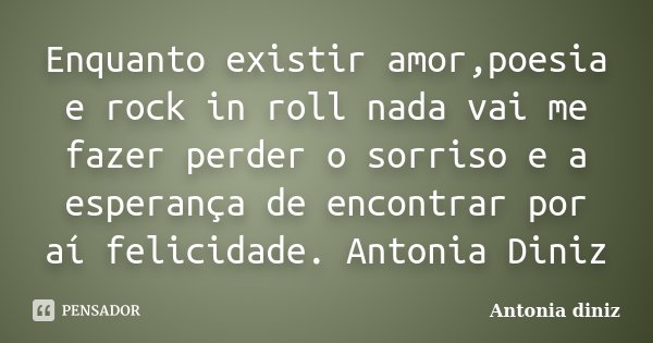 Enquanto existir amor,poesia e rock in roll nada vai me fazer perder o sorriso e a esperança de encontrar por aí felicidade. Antonia Diniz... Frase de Antonia Diniz.