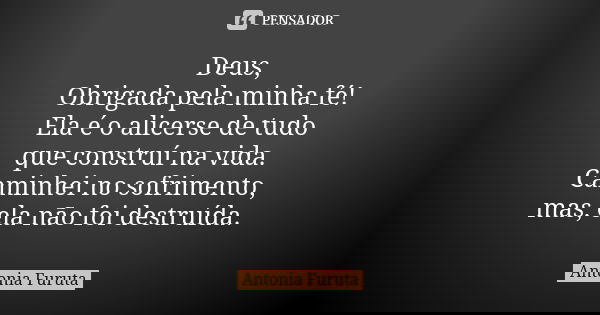 Deus, Obrigada pela minha fé! Ela é o alicerse de tudo que construí na vida. Caminhei no sofrimento, mas, ela não foi destruída.... Frase de Antônia Furuta.