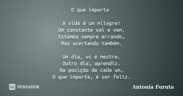 O que importa A vida é um milagre! Um constante vai e vem. Estamos sempre errando, Mas acertando também. Um dia, vc é mestre. Outro dia, aprendiz. Na posição de... Frase de Antonia Furuta.