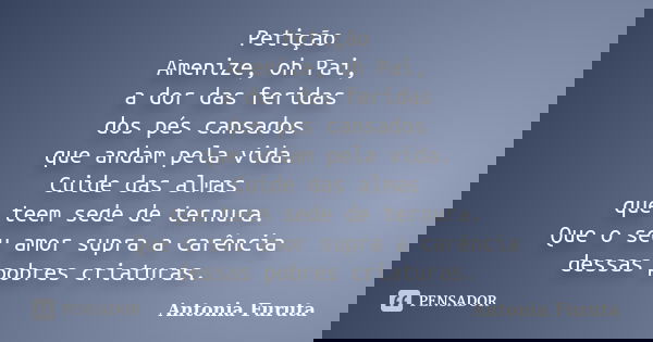 Petição Amenize, oh Pai, a dor das feridas dos pés cansados que andam pela vida. Cuide das almas que teem sede de ternura. Que o seu amor supra a carência dessa... Frase de Antônia Furuta.