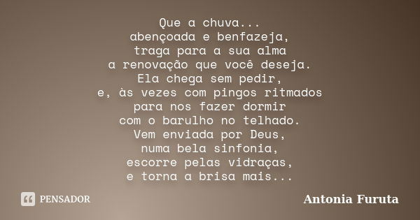 Que a chuva... abençoada e benfazeja, traga para a sua alma a renovação que você deseja. Ela chega sem pedir, e, às vezes com pingos ritmados para nos fazer dor... Frase de Antônia Furuta.