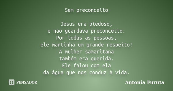 Sem preconceito Jesus era piedoso, e não guardava preconceito. Por todas as pessoas, ele mantinha um grande respeito! A mulher samaritana também era querida. El... Frase de Antônia Furuta.