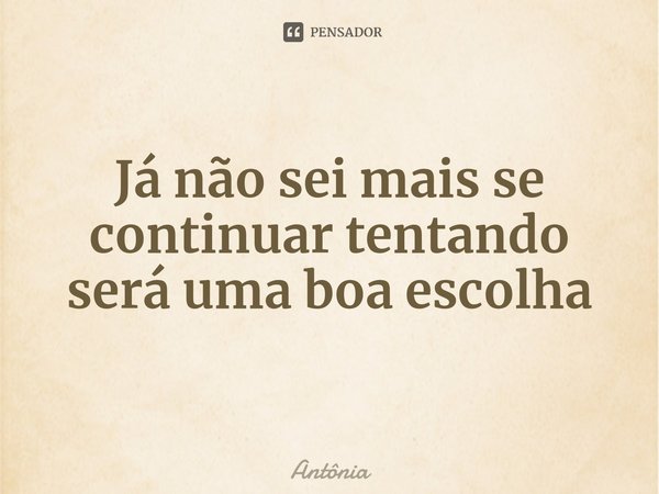 ⁠Já não sei mais se continuar tentando será uma boa escolha... Frase de Antônia.