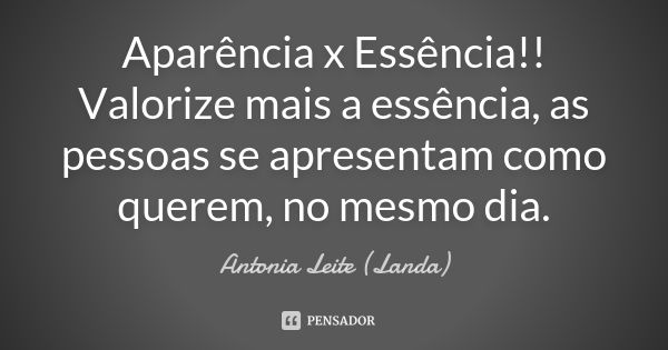 Aparência x Essência!! Valorize mais a essência, as pessoas se apresentam como querem, no mesmo dia.... Frase de Antonia Leite (Landa).