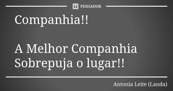 Companhia!! A Melhor Companhia Sobrepuja o lugar!!... Frase de Antonia Leite (Landa).