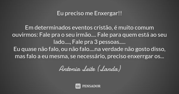 Eu preciso me Enxergar!! Em determinados eventos cristão, é muito comum ouvirmos: Fale pra o seu irmão.... Fale para quem está ao seu lado...., Fale pra 3 pesso... Frase de Antonia Leite (Landa).