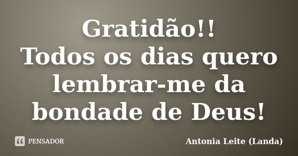 Gratidão!! Todos os dias quero lembrar-me da bondade de Deus!... Frase de Antonia Leite (Landa).