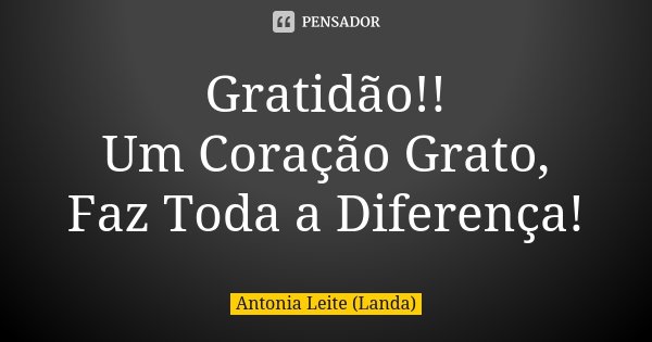 Gratidão!! Um Coração Grato, Faz Toda a Diferença!... Frase de Antonia Leite (Landa).