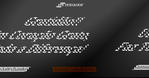 Gratidão!! Um Coração Grato, Faz Toda a Diferença!... Frase de Antonia Leite (Landa).
