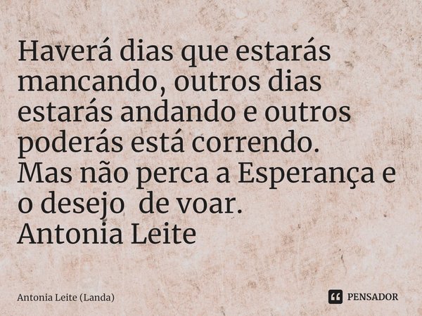 ⁠Haverá dias que estarás mancando, outros dias estarás andando e outros poderás está correndo.
Mas não perca a Esperança e o desejo de voar.
Antonia Leite... Frase de Antonia Leite (Landa).