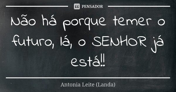 Não há porque temer o futuro, lá, o SENHOR já está!!... Frase de Antonia Leite (Landa).
