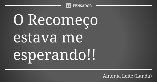 O Recomeço estava me esperando!!... Frase de Antonia Leite (Landa).