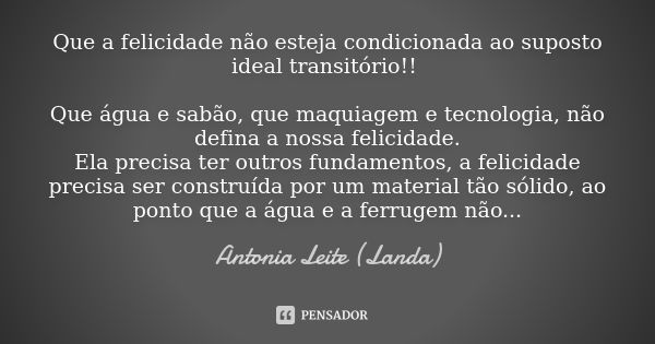 Que a felicidade não esteja condicionada ao suposto ideal transitório!! Que água e sabão, que maquiagem e tecnologia, não defina a nossa felicidade. Ela precisa... Frase de Antonia Leite (Landa).