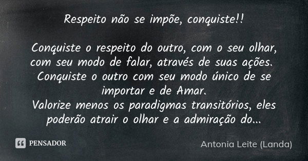 Respeito não se impõe, conquiste!! Conquiste o respeito do outro, com o seu olhar, com seu modo de falar, através de suas ações. Conquiste o outro com seu modo ... Frase de Antonia Leite (Landa).