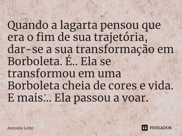 ⁠Quando a lagarta pensou que era o fim de sua trajetória, dar-se a sua transformação em Borboleta. É.. Ela se transformou em uma Borboleta cheia de cores e vida... Frase de Antonia Leite.
