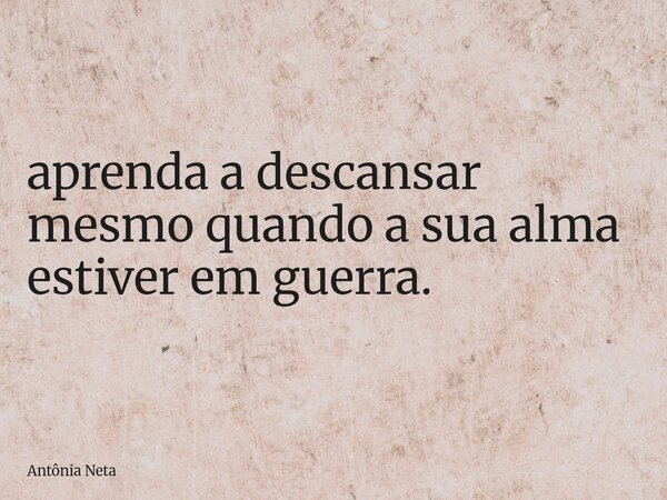 ⁠aprenda a descansar mesmo quando a sua alma estiver em guerra.... Frase de Antônia Neta.