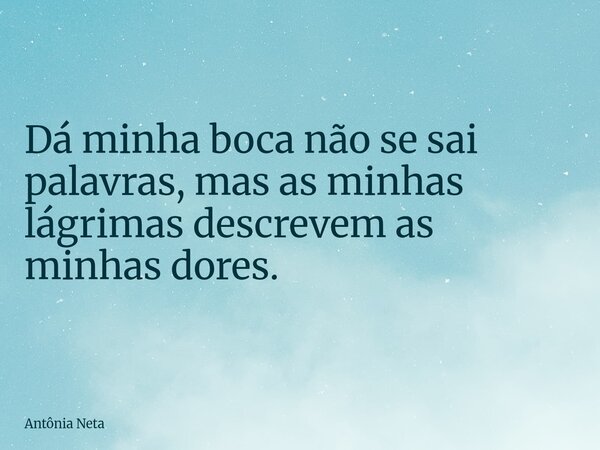 Dá minha boca não se sai palavras, mas as minhas lágrimas descrevem as minhas dores.... Frase de Antônia Neta.
