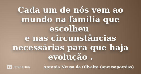 Cada um de nós vem ao mundo na família que escolheu e nas circunstâncias necessárias para que haja evolução .... Frase de Antonia Neusa de Oliveira (aneusapoesias).