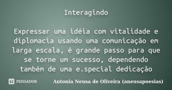 Interagindo Expressar uma idéia com vitalidade e diplomacia usando uma comunicação em larga escala, é grande passo para que se torne um sucesso, dependendo tamb... Frase de Antonia Neusa de Oliveira (aneusapoesias).
