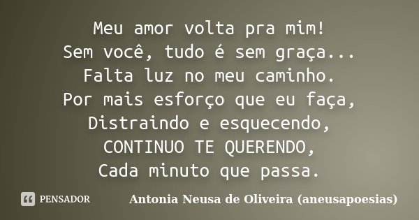 Meu amor volta pra mim! Sem você, tudo é sem graça... Falta luz no meu caminho. Por mais esforço que eu faça, Distraindo e esquecendo, CONTINUO TE QUERENDO, Cad... Frase de Antonia Neusa de Oliveira (aneusapoesias).