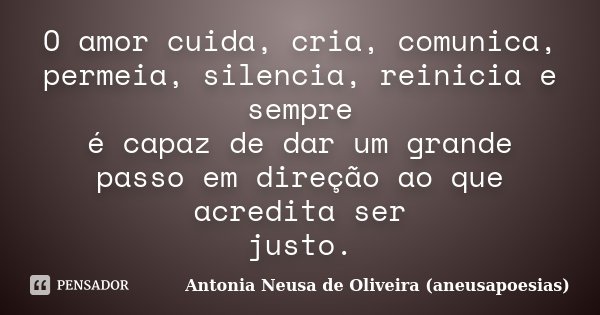 O amor cuida, cria, comunica, permeia, silencia, reinicia e sempre é capaz de dar um grande passo em direção ao que acredita ser justo.... Frase de Antonia Neusa de Oliveira (aneusapoesias).