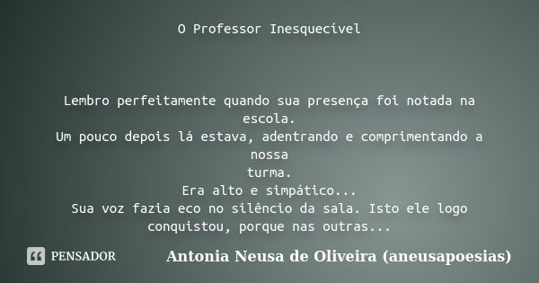 O Professor Inesquecível Lembro perfeitamente quando sua presença foi notada na escola. Um pouco depois lá estava, adentrando e comprimentando a nossa turma. Er... Frase de Antonia Neusa de Oliveira (aneusapoesias).