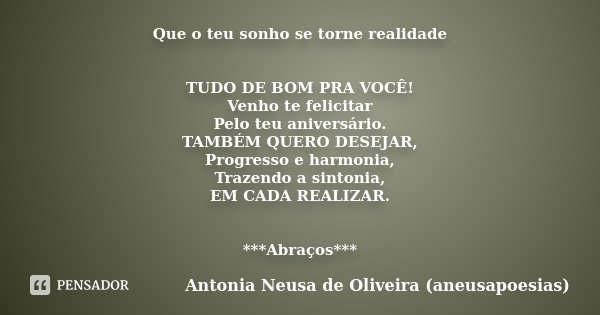 Que o teu sonho se torne realidade TUDO DE BOM PRA VOCÊ! Venho te felicitar Pelo teu aniversário. TAMBÉM QUERO DESEJAR, Progresso e harmonia, Trazendo a sintoni... Frase de Antonia Neusa de Oliveira (aneusapoesias).