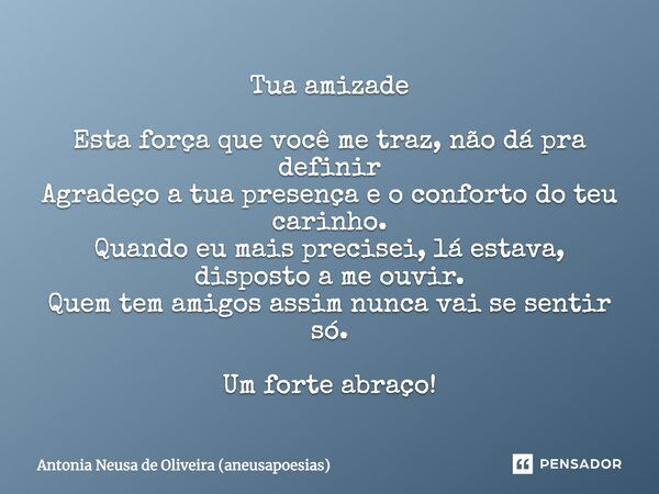 Tua amizade Esta força que você me traz, não dá pra definir Agradeço a tua presença e o conforto do teu carinho. Quando eu mais precisei, lá estava, disposto a ... Frase de Antonia Neusa de Oliveira (aneusapoesias).