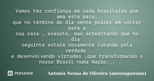 Vamos ter confiança em cada brasileiro que ama este país, que no término do dia sente prazer em voltar para a sua casa , exausto, mas acreditando que no dia seg... Frase de Antonia Neusa de Oliveira (aneusapoesias).