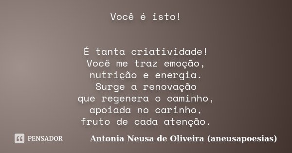 Você é isto! É tanta criatividade! Você me traz emoção, nutrição e energia. Surge a renovação que regenera o caminho, apoiada no carinho, fruto de cada atenção.... Frase de Antonia Neusa de Oliveira (aneusapoesias).