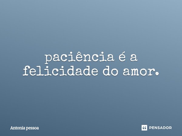 ⁠paciência é a felicidade do amor.... Frase de Antonia pessoa.