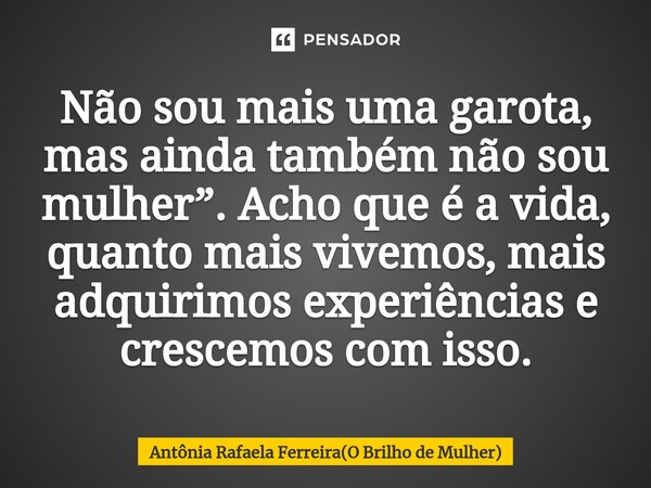 ⁠Não sou mais uma garota, mas ainda também não sou mulher”. Acho que é a vida, quanto mais vivemos, mais adquirimos experiências e crescemos com isso.... Frase de Antônia Rafaela Ferreira(O Brilho de Mulher).