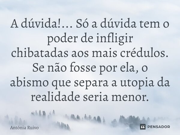 ⁠A dúvida!... Só a dúvida tem o poder de infligir chibatadas aos mais crédulos. Se não fosse por ela, o abismo que separa a utopia da realidade seria menor.... Frase de Antónia Ruivo.