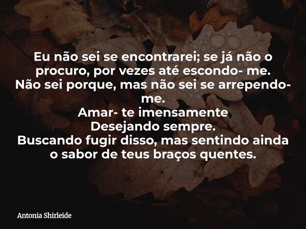 Eu não sei se encontrarei; se já não o procuro, por vezes até escondo- me. Não sei porque, mas não sei se arrependo- me. Amar- te imensamente Desejando sempre. ... Frase de Antonia Shirleide.