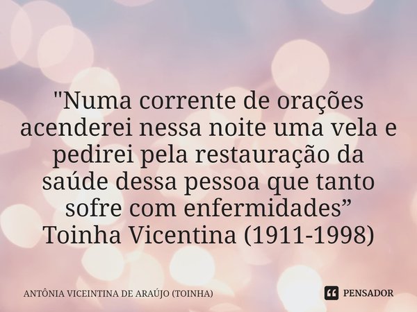 ⁠
"Numa corrente de orações acenderei nessa noite uma vela e pedirei pela restauração da saúde dessa pessoa que tanto sofre com enfermidades”
Toinha Vicent... Frase de ANTÔNIA VICEINTINA DE ARAÚJO (TOINHA).