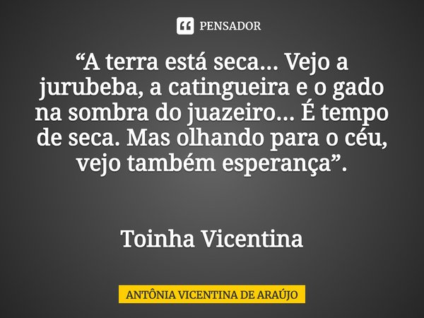 ⁠“A terra está seca... Vejo a jurubeba, a catingueira e o gado na sombra do juazeiro... É tempo de seca. Mas olhando para o céu, vejo também esperança”. Toinha ... Frase de ANTÔNIA VICENTINA DE ARAÚJO.