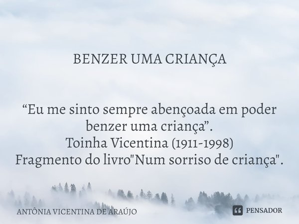 ⁠
BENZER UMA CRIANÇA “Eu me sinto sempre abençoada em poder benzer uma criança”.
Toinha Vicentina (1911-1998)
Fragmento do livro "Num sorriso de criança&qu... Frase de ANTÔNIA VICENTINA DE ARAÚJO.